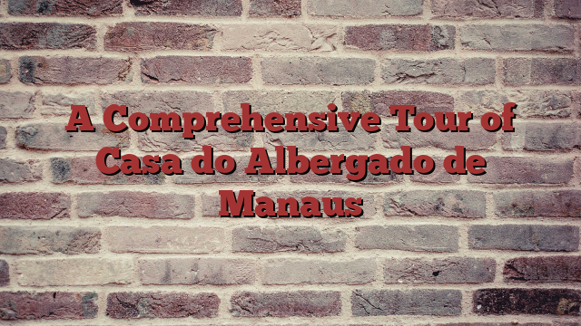 A Comprehensive Tour of Casa do Albergado de Manaus