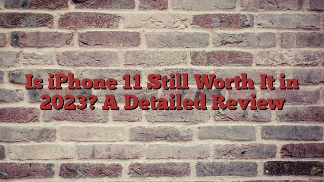 Is iPhone 11 Still Worth It in 2023? A Detailed Review