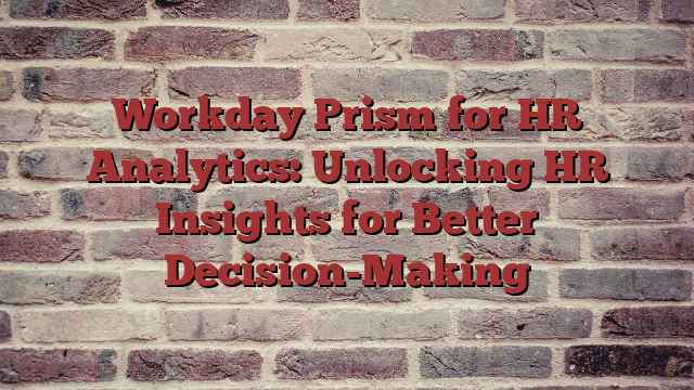 Workday Prism for HR Analytics: Unlocking HR Insights for Better Decision-Making