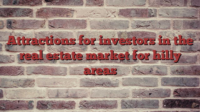 Attractions for investors in the real estate market for hilly areas