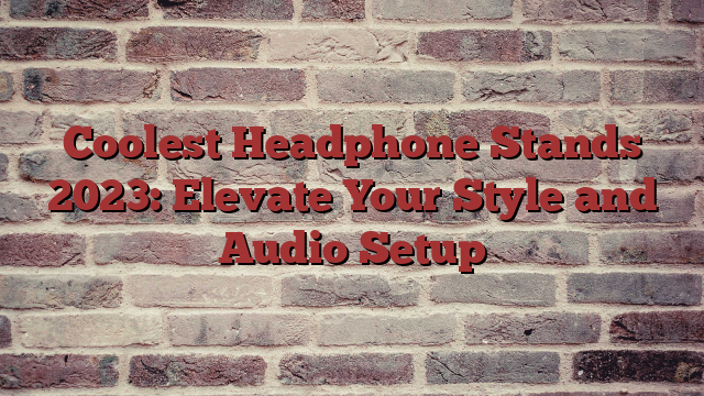 Coolest Headphone Stands 2023: Elevate Your Style and Audio Setup