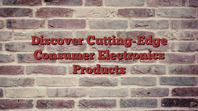 Discover Cutting-Edge Consumer Electronics Products