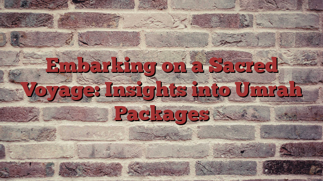 Embarking on a Sacred Voyage: Insights into Umrah Packages