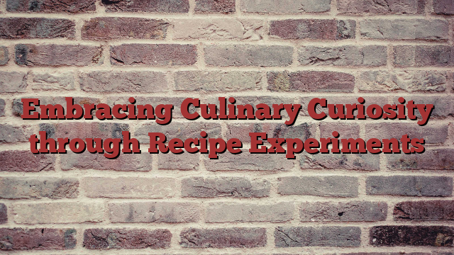Embracing Culinary Curiosity through Recipe Experiments