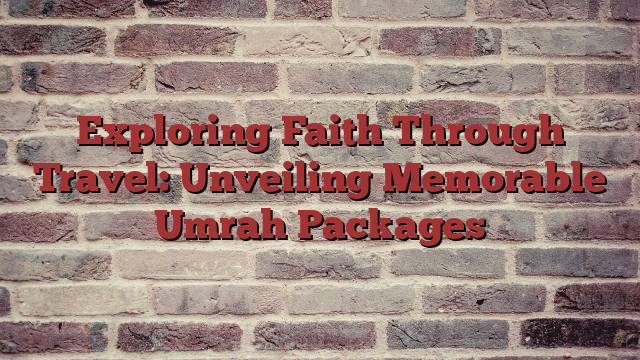 Exploring Faith Through Travel: Unveiling Memorable Umrah Packages