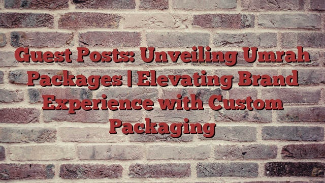 Guest Posts: Unveiling Umrah Packages | Elevating Brand Experience with Custom Packaging