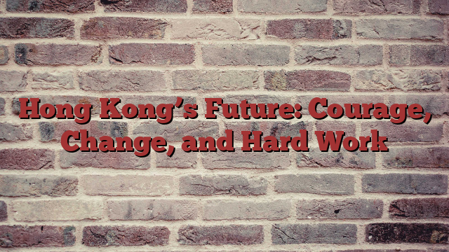 Hong Kong’s Future: Courage, Change, and Hard Work
