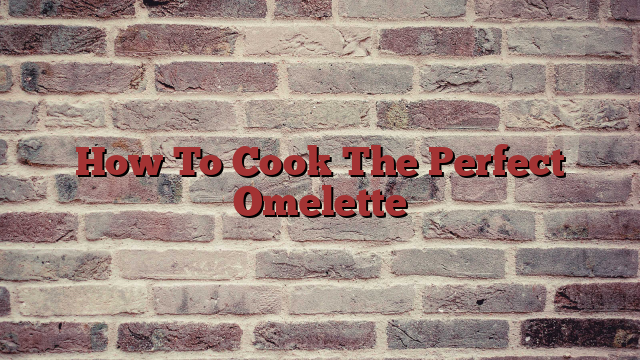 How To Cook The Perfect Omelette