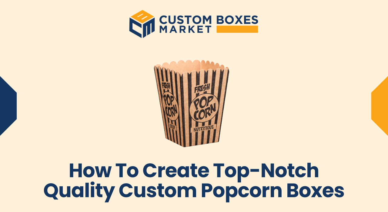 How To Create Top-Notch Quality Custom Popcorn Boxes