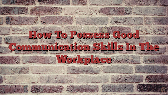 How To Possess Good Communication Skills In The Workplace