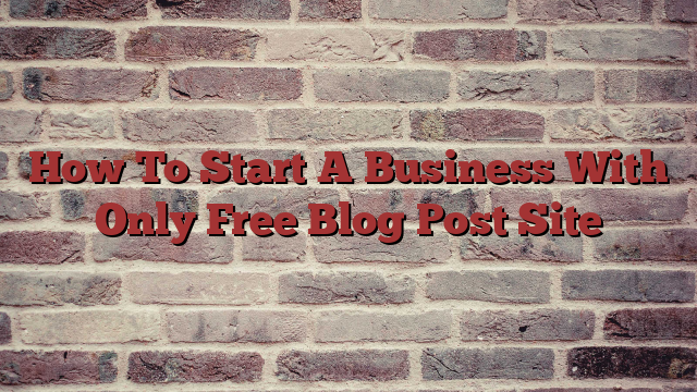 How To Start A Business With Only Free Blog Post Site