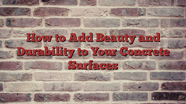 How to Add Beauty and Durability to Your Concrete Surfaces