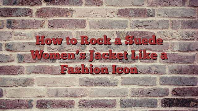 How to Rock a Suede Women’s Jacket Like a Fashion Icon