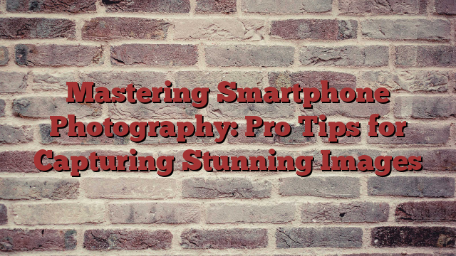 Mastering Smartphone Photography: Pro Tips for Capturing Stunning Images