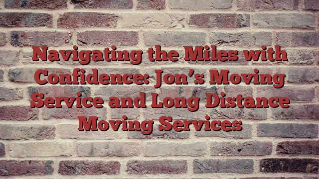 Navigating the Miles with Confidence: Jon’s Moving Service and Long Distance Moving Services