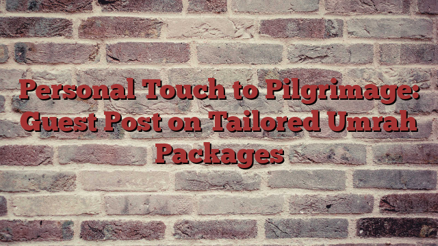 Personal Touch to Pilgrimage: Guest Post on Tailored Umrah Packages