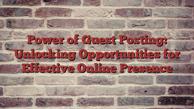 Power of Guest Posting: Unlocking Opportunities for Effective Online Presence