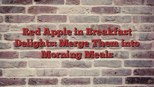 Red Apple in Breakfast Delights: Merge Them into Morning Meals