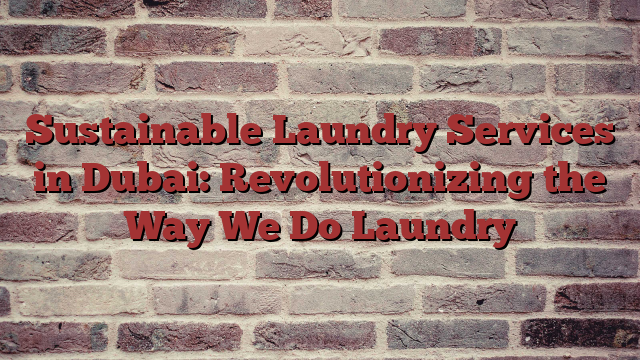 Sustainable Laundry Services in Dubai: Revolutionizing the Way We Do Laundry