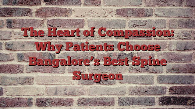 The Heart of Compassion: Why Patients Choose Bangalore’s Best Spine Surgeon