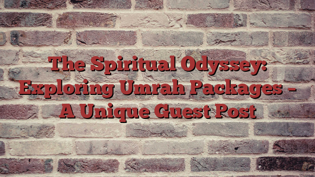 The Spiritual Odyssey: Exploring Umrah Packages – A Unique Guest Post