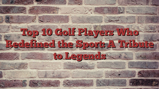 Top 10 Golf Players Who Redefined the Sport: A Tribute to Legends