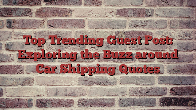 Top Trending Guest Post: Exploring the Buzz around Car Shipping Quotes