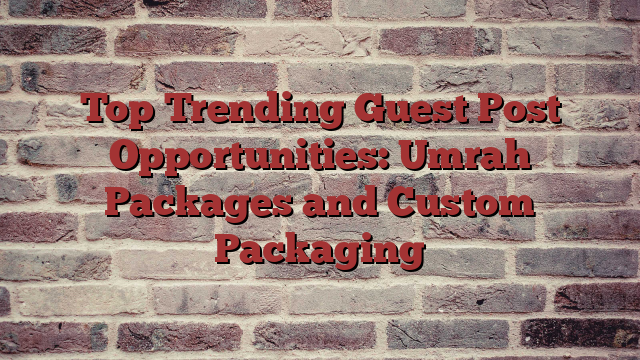 Top Trending Guest Post Opportunities: Umrah Packages and Custom Packaging