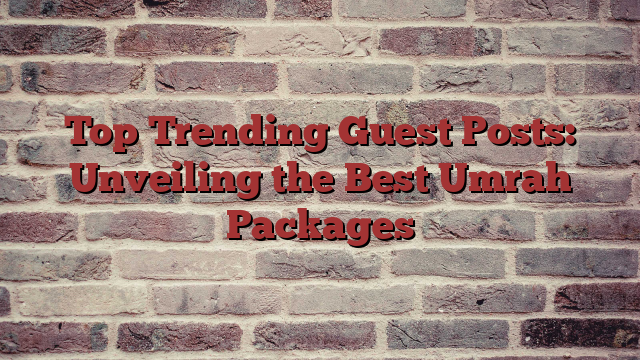 Top Trending Guest Posts: Unveiling the Best Umrah Packages