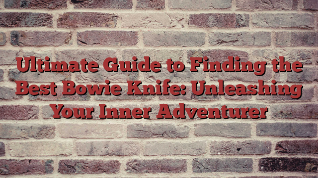 Ultimate Guide to Finding the Best Bowie Knife: Unleashing Your Inner Adventurer