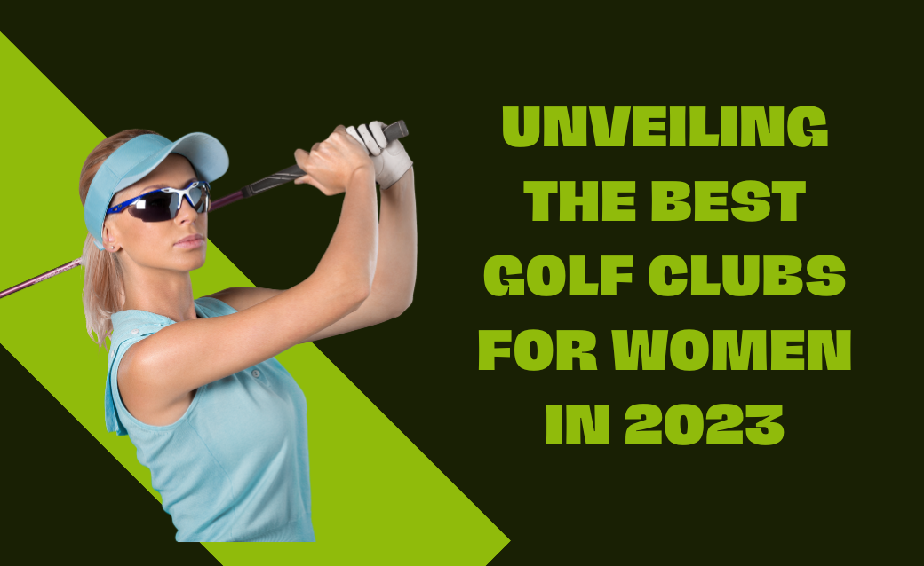 Unveiling the Best Golf Clubs for Women in 2023