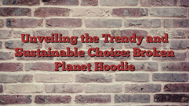 Unveiling the Trendy and Sustainable Choice: Broken Planet Hoodie
