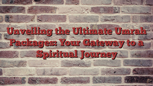 Unveiling the Ultimate Umrah Packages: Your Gateway to a Spiritual Journey