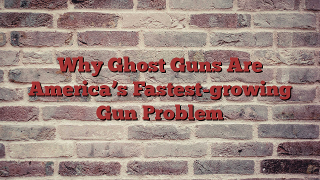 Why Ghost Guns Are America’s Fastest-growing Gun Problem