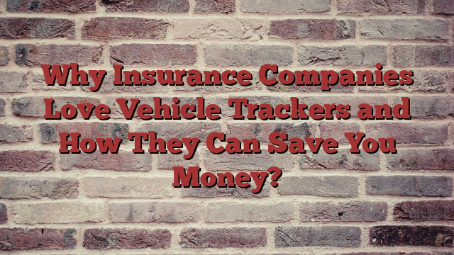 Why Insurance Companies Love Vehicle Trackers and How They Can Save You Money?