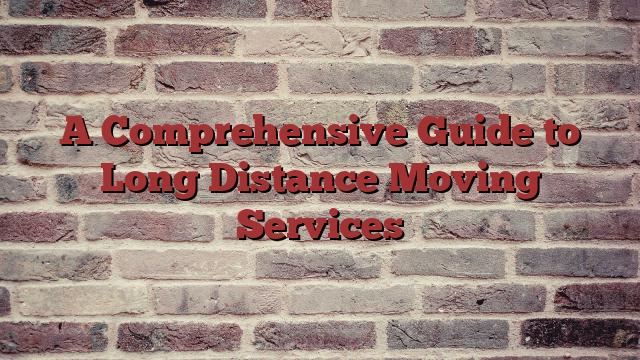 A Comprehensive Guide to Long Distance Moving Services