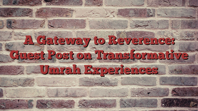 A Gateway to Reverence: Guest Post on Transformative Umrah Experiences