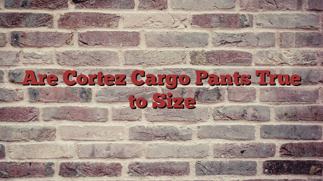 Are Cortez Cargo Pants True to Size