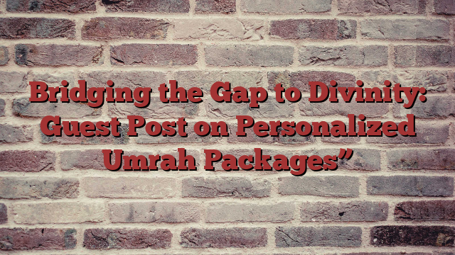 Bridging the Gap to Divinity: Guest Post on Personalized Umrah Packages”