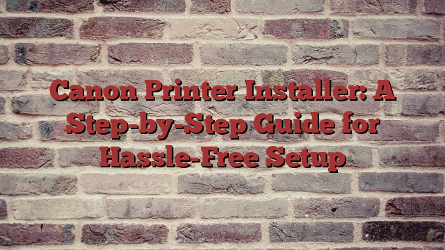 Canon Printer Installer: A Step-by-Step Guide for Hassle-Free Setup