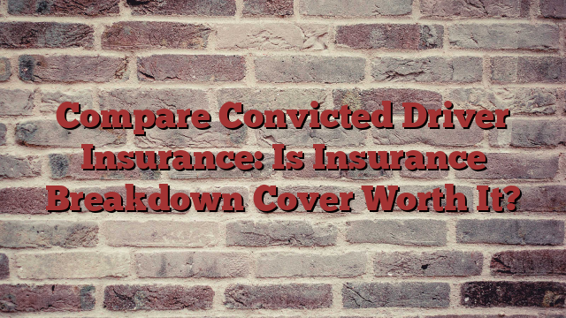 Compare Convicted Driver Insurance: Is Insurance Breakdown Cover Worth It?