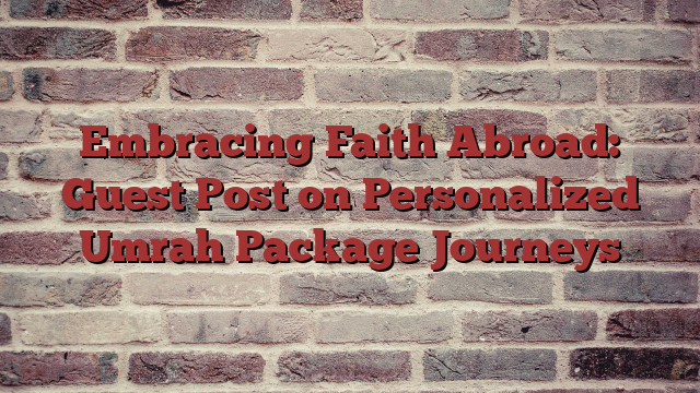 Embracing Faith Abroad: Guest Post on Personalized Umrah Package Journeys