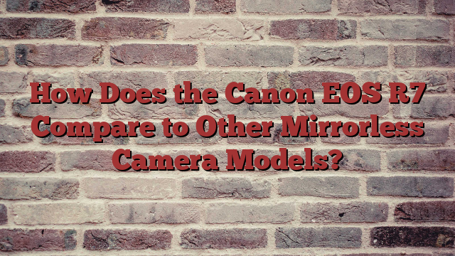 How Does the Canon EOS R7 Compare to Other Mirrorless Camera Models?