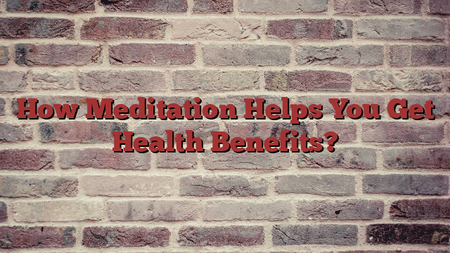 How Meditation Helps You Get Health Benefits?