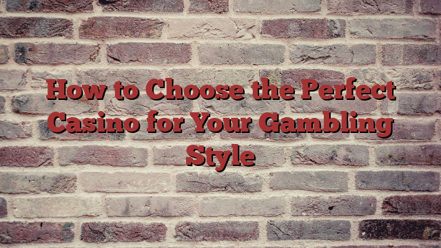 How to Choose the Perfect Casino for Your Gambling Style