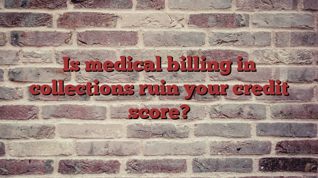 Is medical billing in collections ruin your credit score?