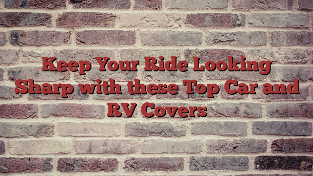 Keep Your Ride Looking Sharp with these Top Car and RV Covers