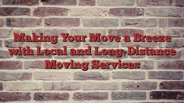 Making Your Move a Breeze with Local and Long-Distance Moving Services