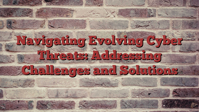 Navigating Evolving Cyber Threats: Addressing Challenges and Solutions