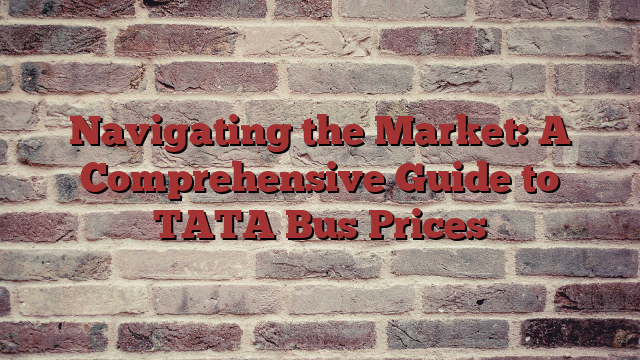 Navigating the Market: A Comprehensive Guide to TATA Bus Prices